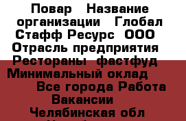 Повар › Название организации ­ Глобал Стафф Ресурс, ООО › Отрасль предприятия ­ Рестораны, фастфуд › Минимальный оклад ­ 30 000 - Все города Работа » Вакансии   . Челябинская обл.,Челябинск г.